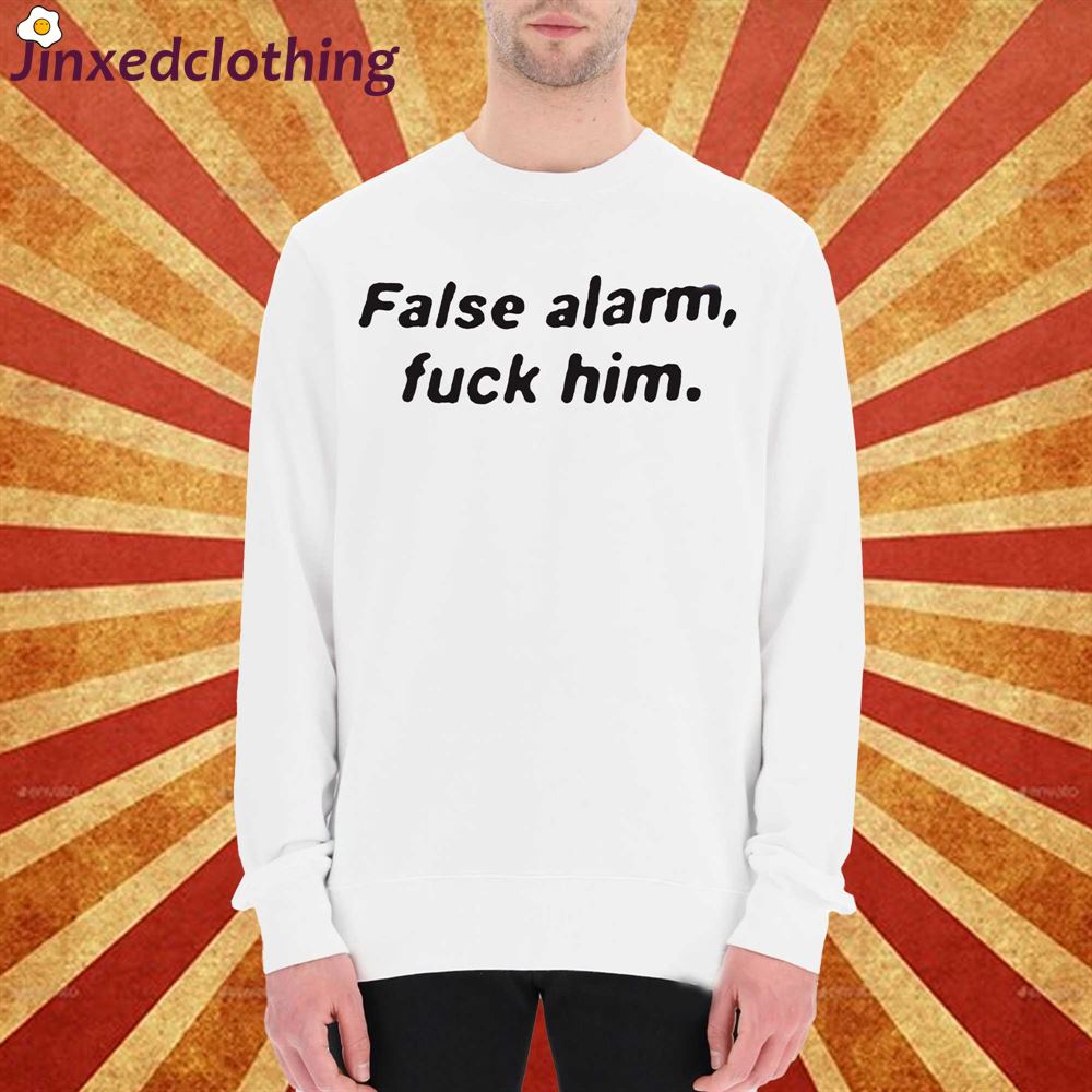 False Alarm Fuck Him Shirt Sarcasm Shirt T-shirt Sweatshirt Hoodie T-shirt Long Sleeve Short Sleeve Shirt 